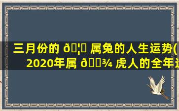 三月份的 🦉 属兔的人生运势(2020年属 🌾 虎人的全年运势)